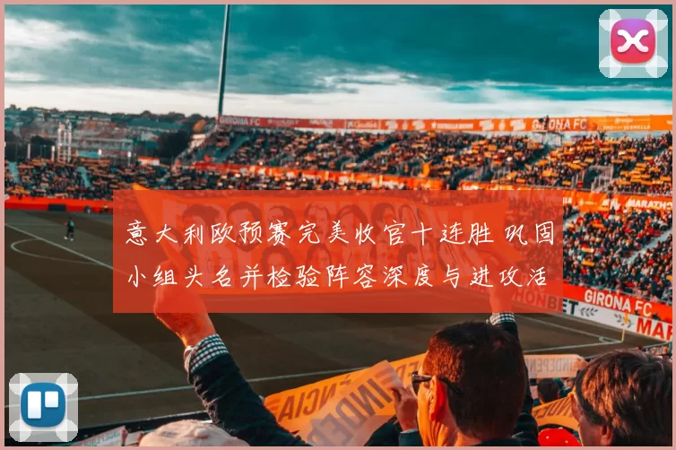 意大利欧预赛完美收官十连胜 巩固小组头名并检验阵容深度与进攻活力