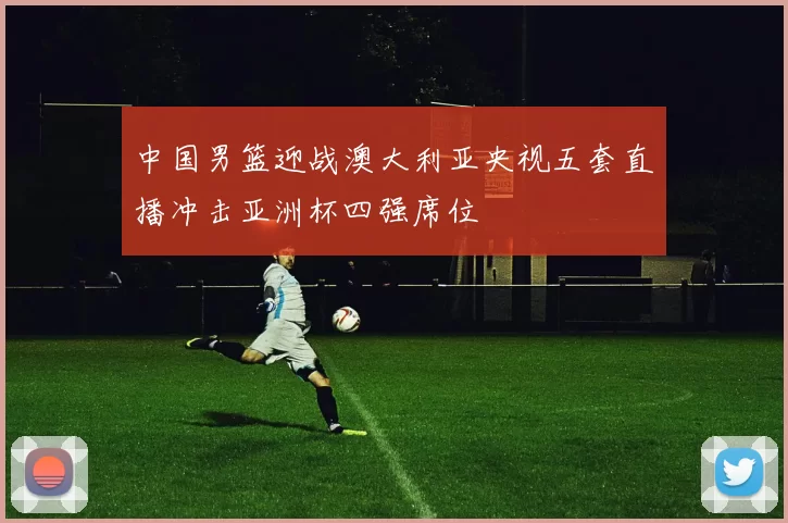 中国男篮迎战澳大利亚央视五套直播冲击亚洲杯四强席位