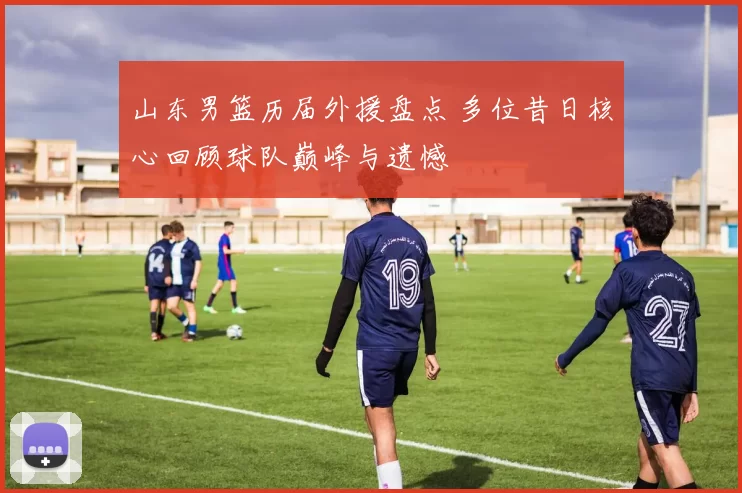 山东男篮历届外援盘点 多位昔日核心回顾球队巅峰与遗憾