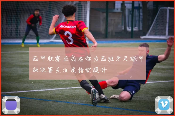 西甲联赛正式名称为西班牙足球甲级联赛关注度持续提升