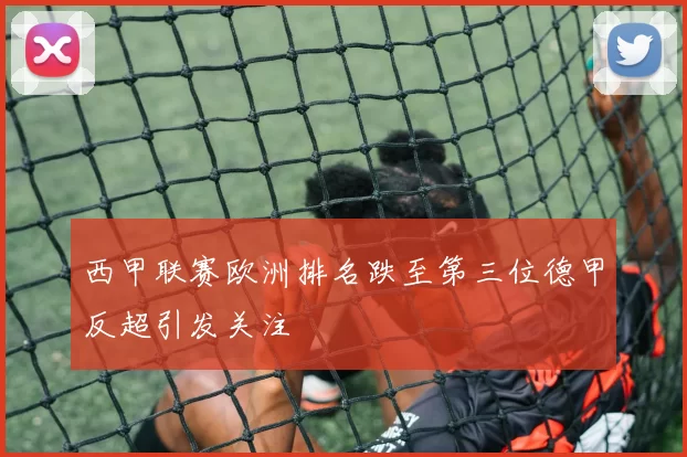 西甲联赛欧洲排名跌至第三位德甲反超引发关注